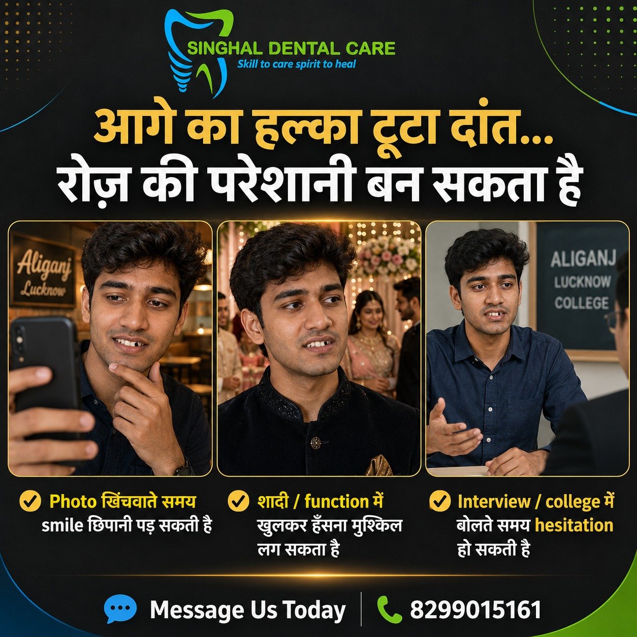 Broken Front Tooth Treatment in Lucknow
आगे का हल्का टूटा दांत छोटा लग सकता है, लेकिन रोज़ confidence पर असर डाल सकता है।

📸 Photo खिंचवाते समय smile छिपाना
💍 शादी या function में खुलकर न हँस पाना
🎓 Interview या college में बोलते समय hesitation
😊 अपनी smile को लेकर self-conscious महसूस करना

सही dental evaluation के बाद टूटे हुए दांत की condition के अनुसार treatment plan किया जाता है। कई suitable cases में tooth-coloured restoration से smile को natural appearance देने में मदद मिल सकती है।

📍 Singhal Dental Care, Aliganj, Lucknow
📞 Call/WhatsApp: 8299015161

Broken front tooth treatment Lucknow, chipped tooth repair Lucknow, front tooth restoration, fractured tooth treatment, cosmetic dentist Lucknow, smile correction Aliganj, tooth-coloured filling, dental bonding Lucknow, broken tooth dentist near me, front teeth treatment, Singhal Dental Care.
#BrokenTooth #ChippedTooth #FrontToothRepair #ToothRestoration #DentalBonding #CosmeticDentistry #SmileCorrection #SmileRestoration #LucknowDentist #AliganjLucknow #DentalClinicLucknow #SinghalDentalCare #ConfidentSmile #DentalTreatment
